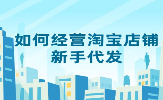 如何经营淘宝店铺新手代发？淘宝新手代发怎么做？